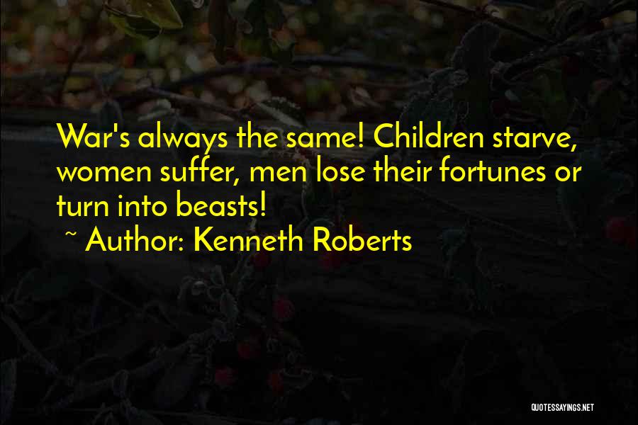 Kenneth Roberts Quotes: War's Always The Same! Children Starve, Women Suffer, Men Lose Their Fortunes Or Turn Into Beasts!