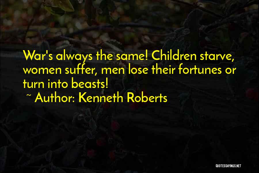 Kenneth Roberts Quotes: War's Always The Same! Children Starve, Women Suffer, Men Lose Their Fortunes Or Turn Into Beasts!