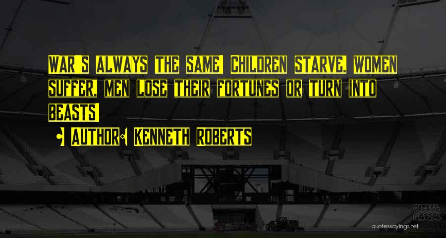 Kenneth Roberts Quotes: War's Always The Same! Children Starve, Women Suffer, Men Lose Their Fortunes Or Turn Into Beasts!
