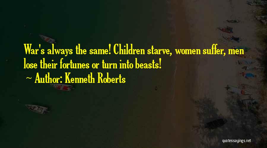 Kenneth Roberts Quotes: War's Always The Same! Children Starve, Women Suffer, Men Lose Their Fortunes Or Turn Into Beasts!