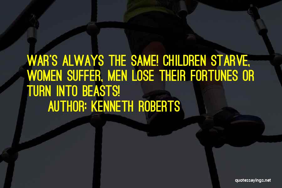 Kenneth Roberts Quotes: War's Always The Same! Children Starve, Women Suffer, Men Lose Their Fortunes Or Turn Into Beasts!