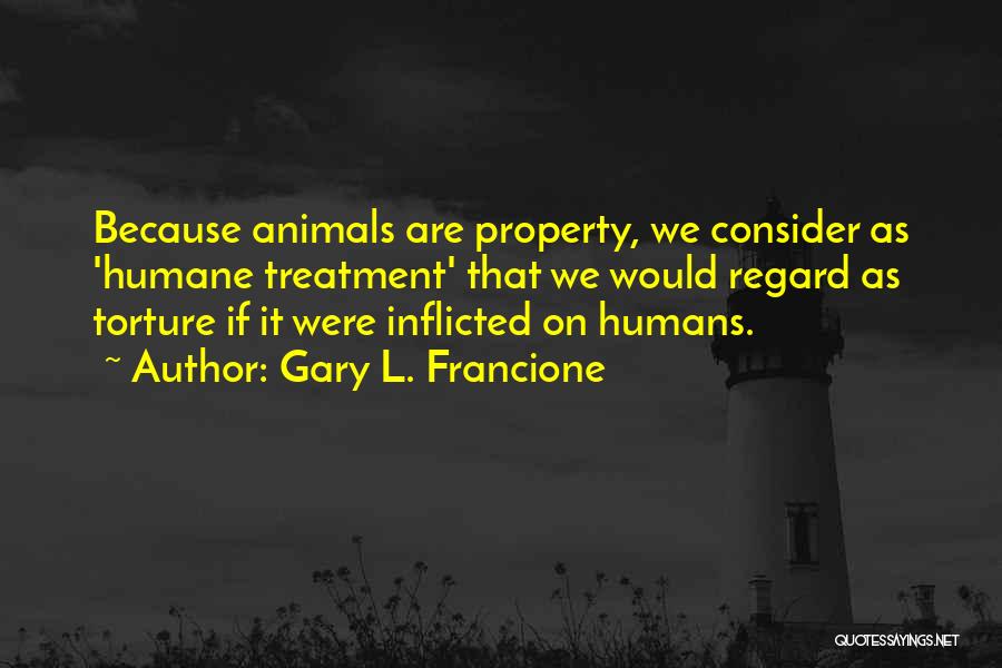 Gary L. Francione Quotes: Because Animals Are Property, We Consider As 'humane Treatment' That We Would Regard As Torture If It Were Inflicted On