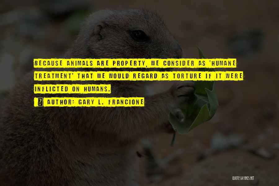 Gary L. Francione Quotes: Because Animals Are Property, We Consider As 'humane Treatment' That We Would Regard As Torture If It Were Inflicted On