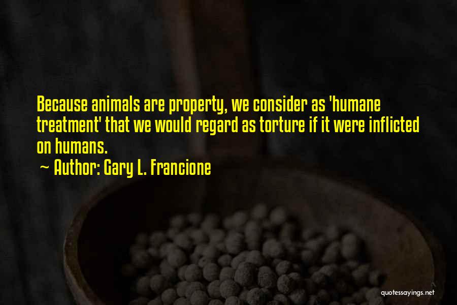 Gary L. Francione Quotes: Because Animals Are Property, We Consider As 'humane Treatment' That We Would Regard As Torture If It Were Inflicted On