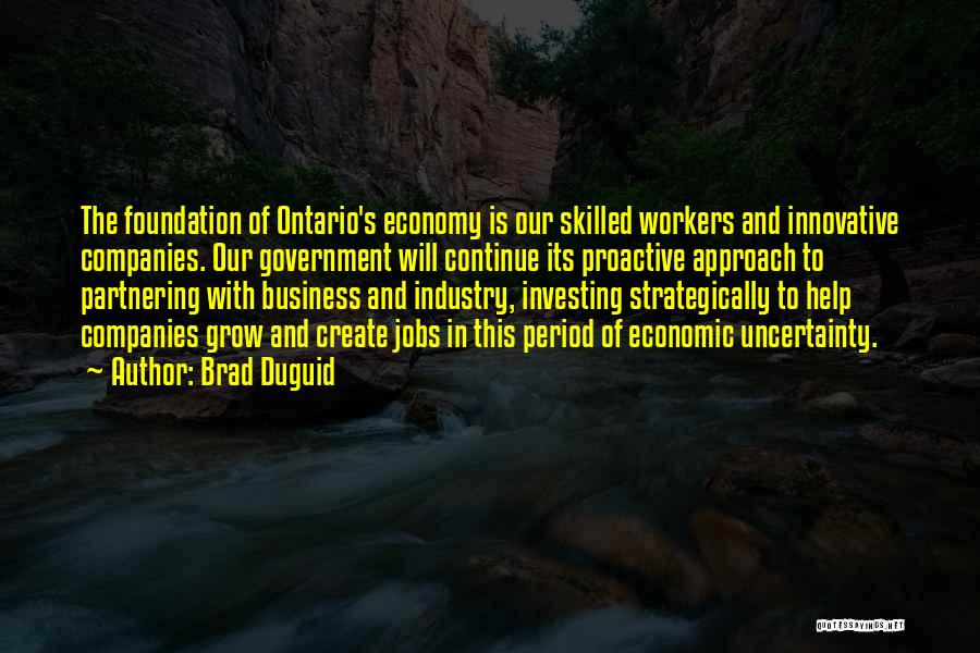 Brad Duguid Quotes: The Foundation Of Ontario's Economy Is Our Skilled Workers And Innovative Companies. Our Government Will Continue Its Proactive Approach To