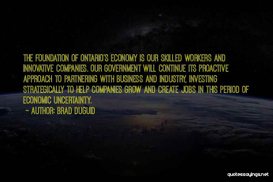 Brad Duguid Quotes: The Foundation Of Ontario's Economy Is Our Skilled Workers And Innovative Companies. Our Government Will Continue Its Proactive Approach To