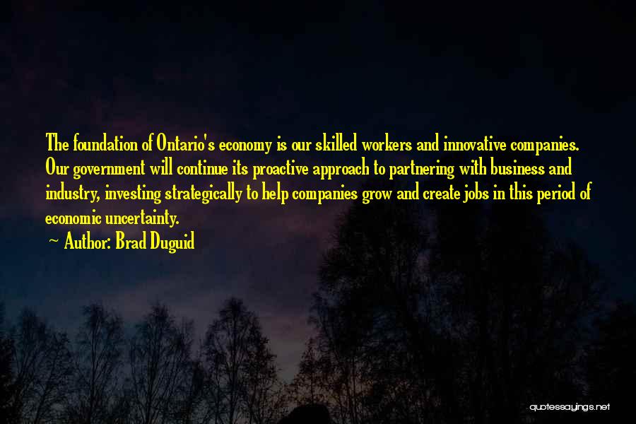 Brad Duguid Quotes: The Foundation Of Ontario's Economy Is Our Skilled Workers And Innovative Companies. Our Government Will Continue Its Proactive Approach To