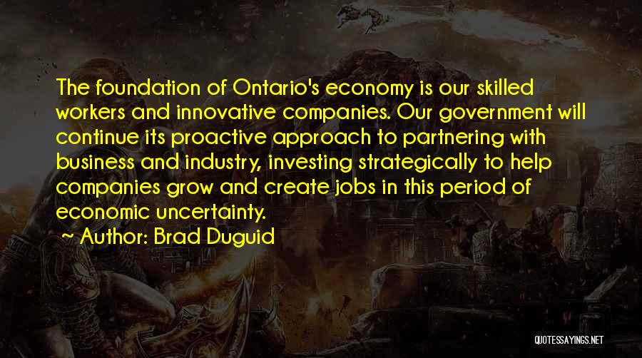 Brad Duguid Quotes: The Foundation Of Ontario's Economy Is Our Skilled Workers And Innovative Companies. Our Government Will Continue Its Proactive Approach To