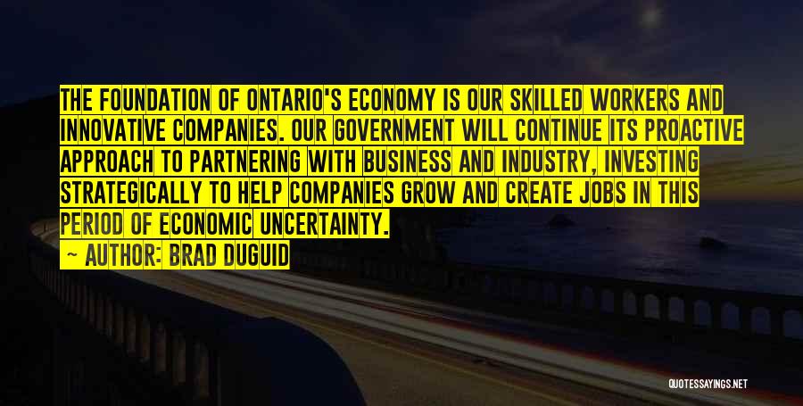 Brad Duguid Quotes: The Foundation Of Ontario's Economy Is Our Skilled Workers And Innovative Companies. Our Government Will Continue Its Proactive Approach To