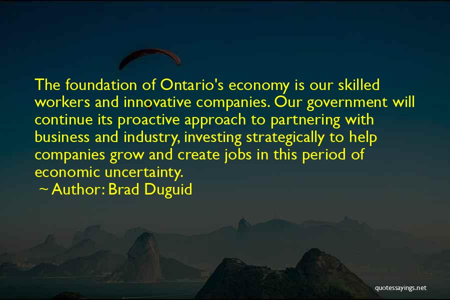 Brad Duguid Quotes: The Foundation Of Ontario's Economy Is Our Skilled Workers And Innovative Companies. Our Government Will Continue Its Proactive Approach To