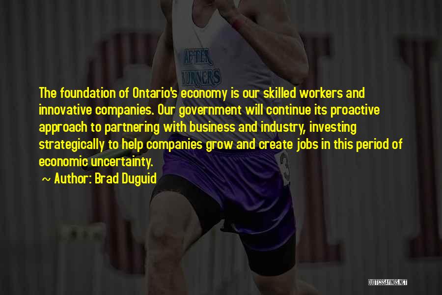 Brad Duguid Quotes: The Foundation Of Ontario's Economy Is Our Skilled Workers And Innovative Companies. Our Government Will Continue Its Proactive Approach To