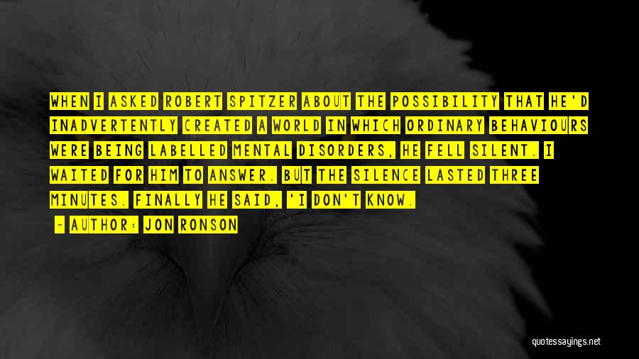 Jon Ronson Quotes: When I Asked Robert Spitzer About The Possibility That He'd Inadvertently Created A World In Which Ordinary Behaviours Were Being