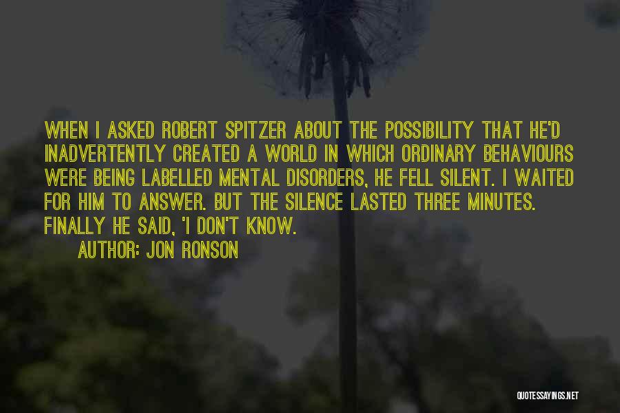 Jon Ronson Quotes: When I Asked Robert Spitzer About The Possibility That He'd Inadvertently Created A World In Which Ordinary Behaviours Were Being