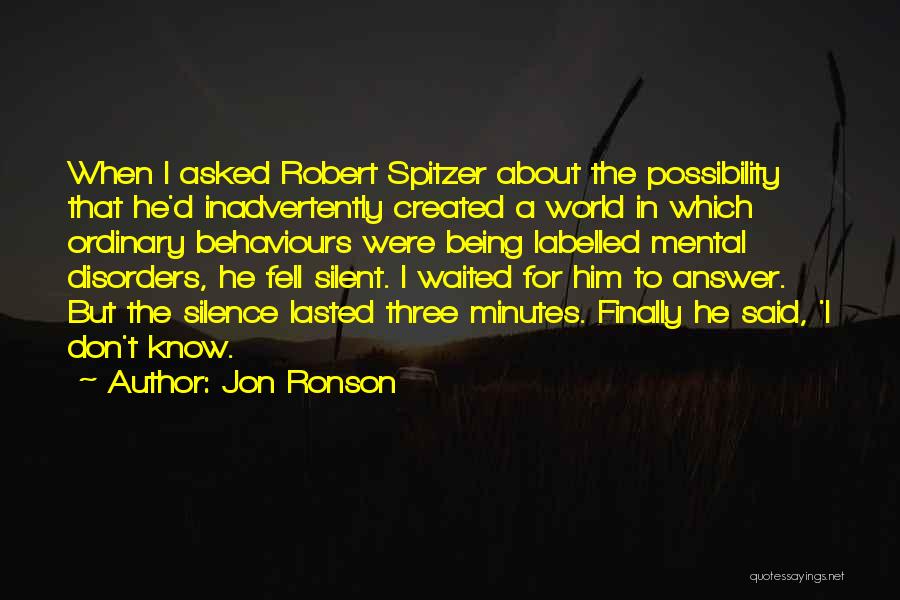 Jon Ronson Quotes: When I Asked Robert Spitzer About The Possibility That He'd Inadvertently Created A World In Which Ordinary Behaviours Were Being