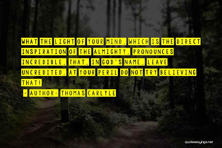 Thomas Carlyle Quotes: What The Light Of Your Mind, Which Is The Direct Inspiration Of The Almighty, Pronounces Incredible, That, In God's Name,