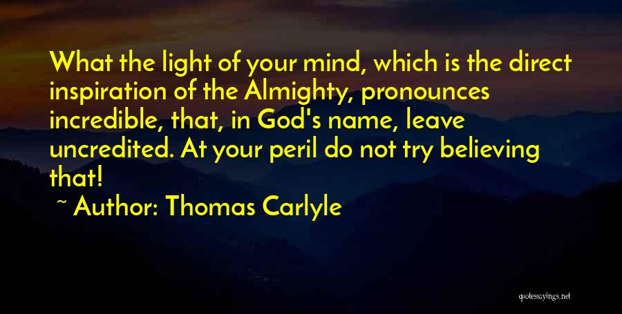 Thomas Carlyle Quotes: What The Light Of Your Mind, Which Is The Direct Inspiration Of The Almighty, Pronounces Incredible, That, In God's Name,