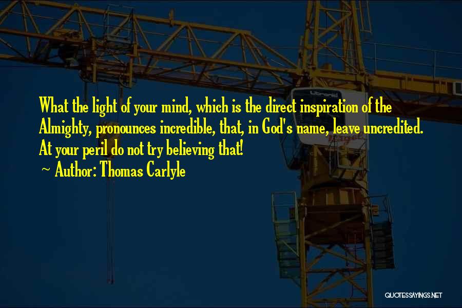 Thomas Carlyle Quotes: What The Light Of Your Mind, Which Is The Direct Inspiration Of The Almighty, Pronounces Incredible, That, In God's Name,