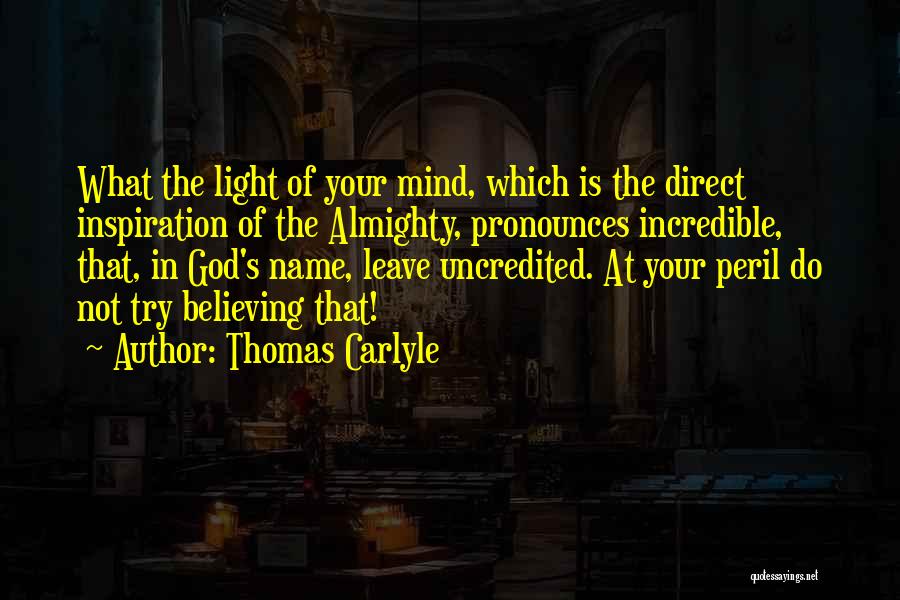 Thomas Carlyle Quotes: What The Light Of Your Mind, Which Is The Direct Inspiration Of The Almighty, Pronounces Incredible, That, In God's Name,