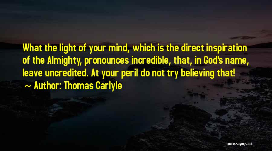 Thomas Carlyle Quotes: What The Light Of Your Mind, Which Is The Direct Inspiration Of The Almighty, Pronounces Incredible, That, In God's Name,