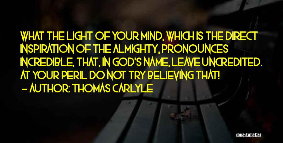 Thomas Carlyle Quotes: What The Light Of Your Mind, Which Is The Direct Inspiration Of The Almighty, Pronounces Incredible, That, In God's Name,