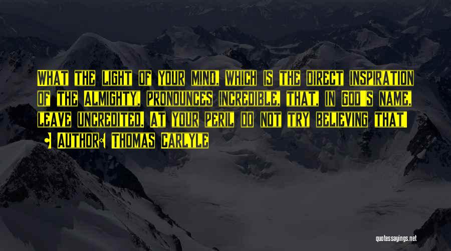 Thomas Carlyle Quotes: What The Light Of Your Mind, Which Is The Direct Inspiration Of The Almighty, Pronounces Incredible, That, In God's Name,