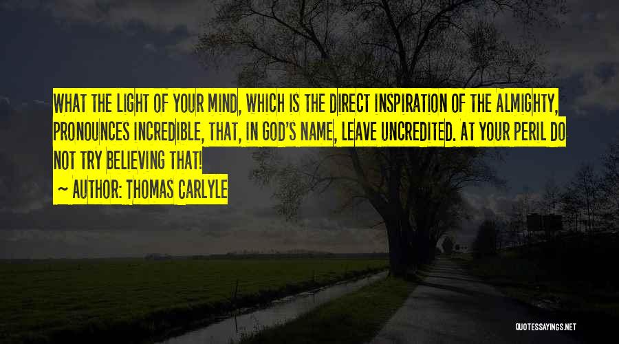 Thomas Carlyle Quotes: What The Light Of Your Mind, Which Is The Direct Inspiration Of The Almighty, Pronounces Incredible, That, In God's Name,