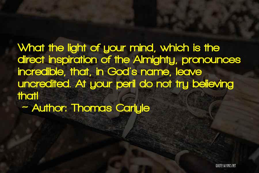 Thomas Carlyle Quotes: What The Light Of Your Mind, Which Is The Direct Inspiration Of The Almighty, Pronounces Incredible, That, In God's Name,