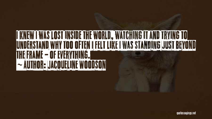 Jacqueline Woodson Quotes: I Knew I Was Lost Inside The World, Watching It And Trying To Understand Why Too Often I Felt Like