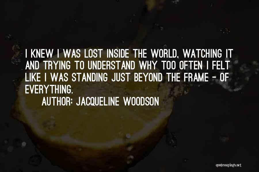 Jacqueline Woodson Quotes: I Knew I Was Lost Inside The World, Watching It And Trying To Understand Why Too Often I Felt Like