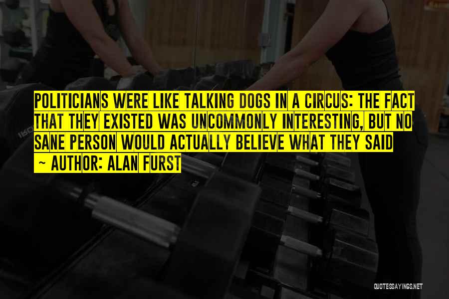 Alan Furst Quotes: Politicians Were Like Talking Dogs In A Circus: The Fact That They Existed Was Uncommonly Interesting, But No Sane Person
