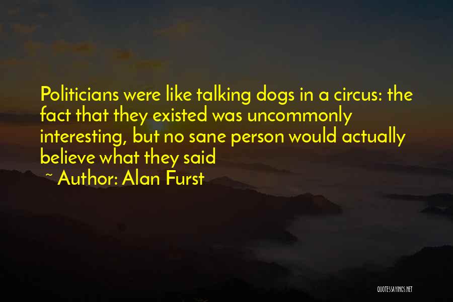 Alan Furst Quotes: Politicians Were Like Talking Dogs In A Circus: The Fact That They Existed Was Uncommonly Interesting, But No Sane Person