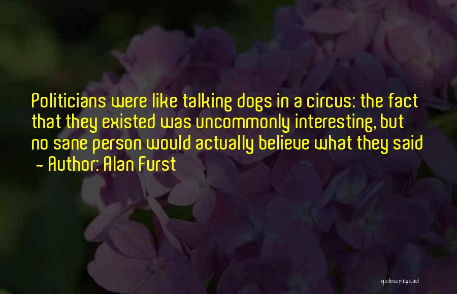 Alan Furst Quotes: Politicians Were Like Talking Dogs In A Circus: The Fact That They Existed Was Uncommonly Interesting, But No Sane Person