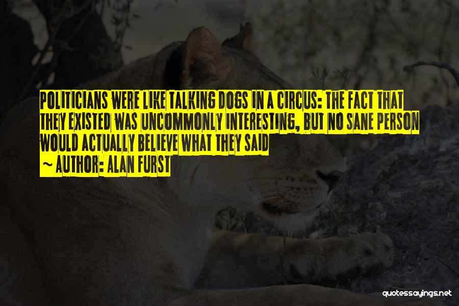 Alan Furst Quotes: Politicians Were Like Talking Dogs In A Circus: The Fact That They Existed Was Uncommonly Interesting, But No Sane Person