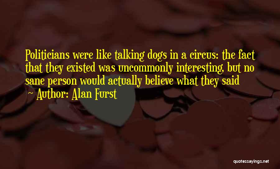 Alan Furst Quotes: Politicians Were Like Talking Dogs In A Circus: The Fact That They Existed Was Uncommonly Interesting, But No Sane Person
