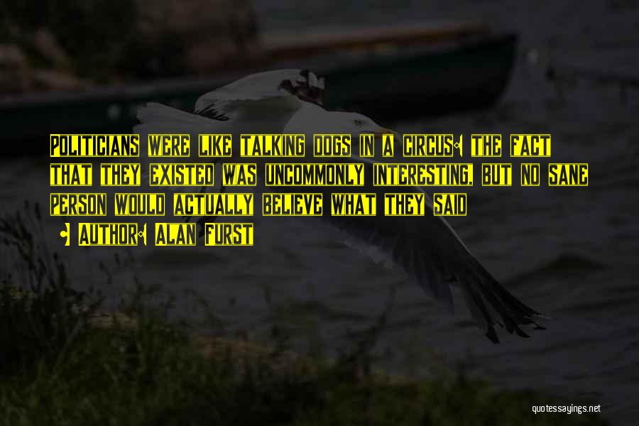 Alan Furst Quotes: Politicians Were Like Talking Dogs In A Circus: The Fact That They Existed Was Uncommonly Interesting, But No Sane Person