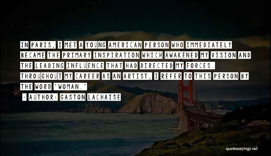 Gaston Lachaise Quotes: In Paris, I Met A Young American Person Who Immediately Became The Primary Inspiration Which Awakened My Vision And The