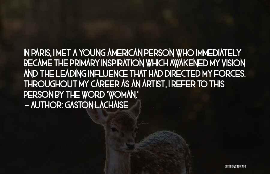 Gaston Lachaise Quotes: In Paris, I Met A Young American Person Who Immediately Became The Primary Inspiration Which Awakened My Vision And The