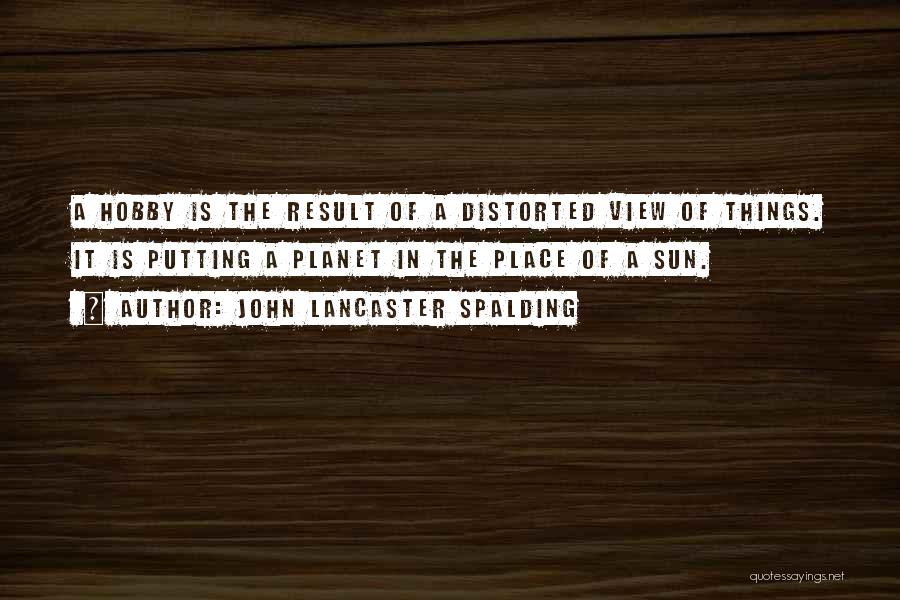 John Lancaster Spalding Quotes: A Hobby Is The Result Of A Distorted View Of Things. It Is Putting A Planet In The Place Of
