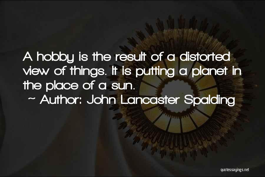 John Lancaster Spalding Quotes: A Hobby Is The Result Of A Distorted View Of Things. It Is Putting A Planet In The Place Of