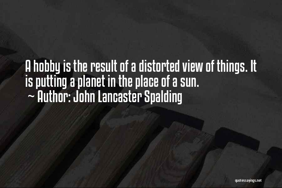 John Lancaster Spalding Quotes: A Hobby Is The Result Of A Distorted View Of Things. It Is Putting A Planet In The Place Of