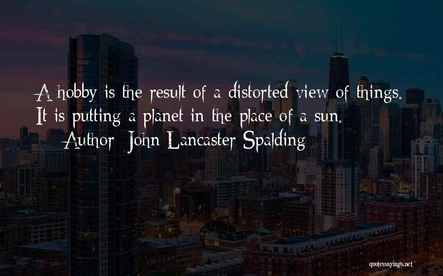 John Lancaster Spalding Quotes: A Hobby Is The Result Of A Distorted View Of Things. It Is Putting A Planet In The Place Of