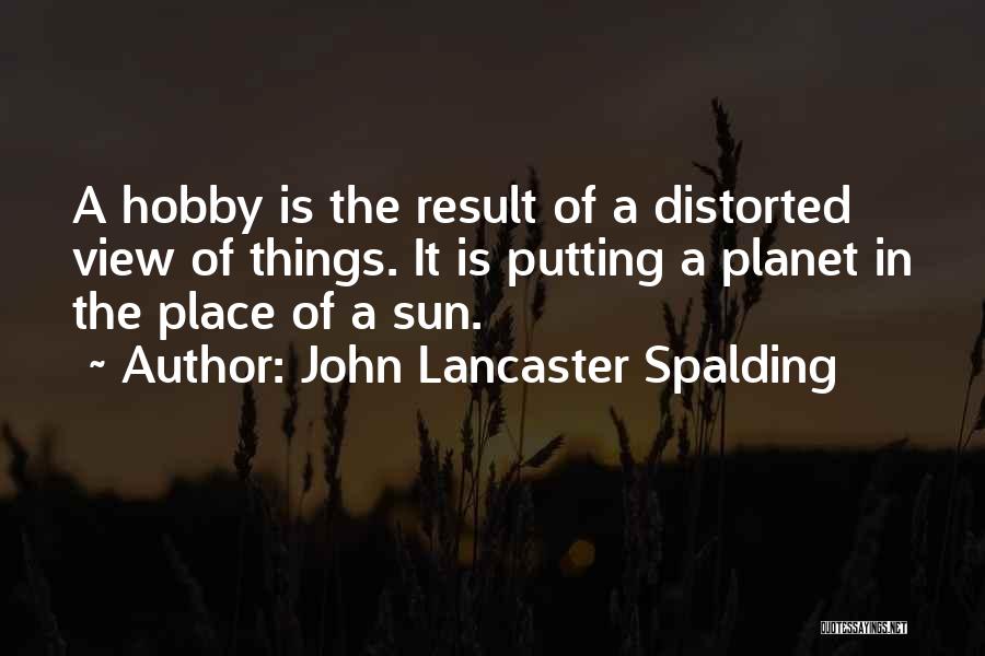 John Lancaster Spalding Quotes: A Hobby Is The Result Of A Distorted View Of Things. It Is Putting A Planet In The Place Of