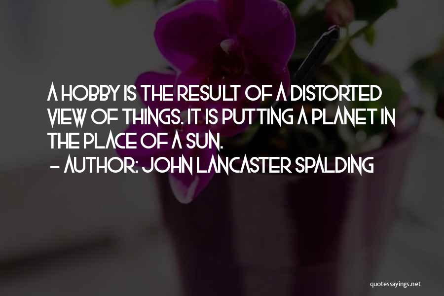 John Lancaster Spalding Quotes: A Hobby Is The Result Of A Distorted View Of Things. It Is Putting A Planet In The Place Of