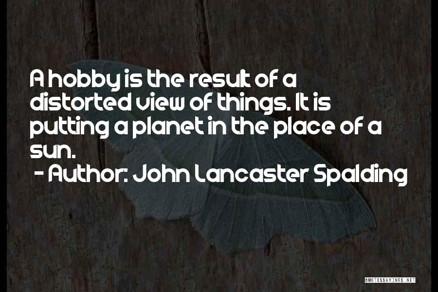 John Lancaster Spalding Quotes: A Hobby Is The Result Of A Distorted View Of Things. It Is Putting A Planet In The Place Of