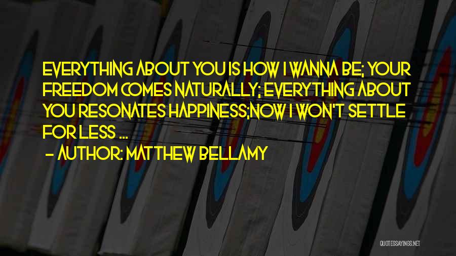 Matthew Bellamy Quotes: Everything About You Is How I Wanna Be; Your Freedom Comes Naturally; Everything About You Resonates Happiness;now I Won't Settle