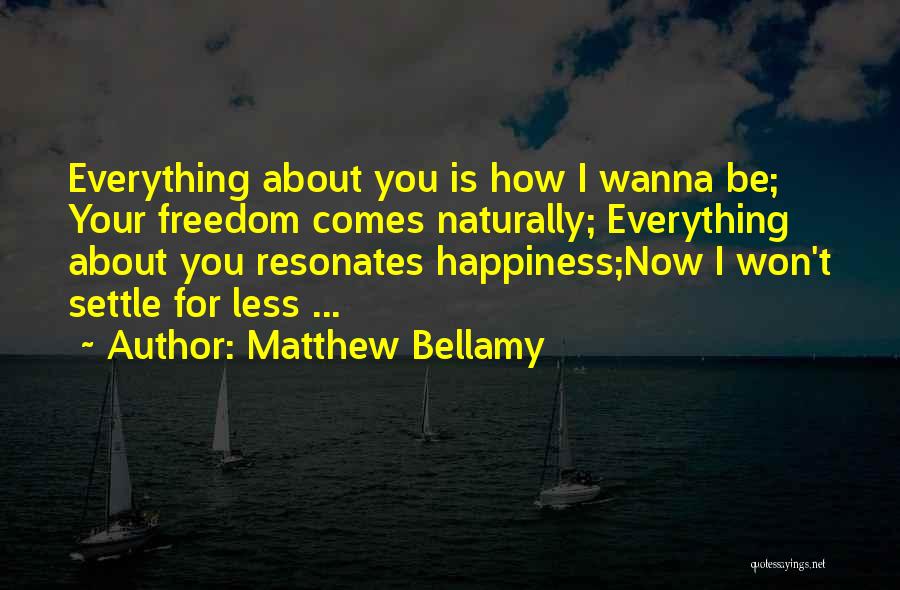 Matthew Bellamy Quotes: Everything About You Is How I Wanna Be; Your Freedom Comes Naturally; Everything About You Resonates Happiness;now I Won't Settle