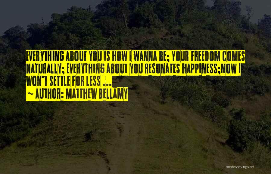 Matthew Bellamy Quotes: Everything About You Is How I Wanna Be; Your Freedom Comes Naturally; Everything About You Resonates Happiness;now I Won't Settle
