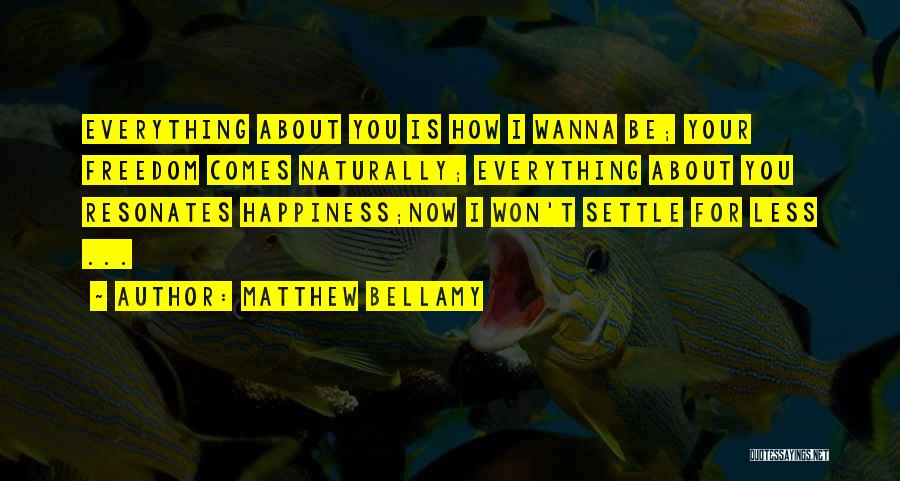 Matthew Bellamy Quotes: Everything About You Is How I Wanna Be; Your Freedom Comes Naturally; Everything About You Resonates Happiness;now I Won't Settle