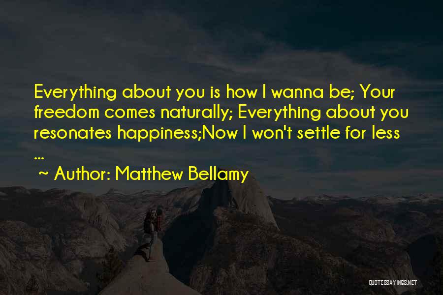 Matthew Bellamy Quotes: Everything About You Is How I Wanna Be; Your Freedom Comes Naturally; Everything About You Resonates Happiness;now I Won't Settle