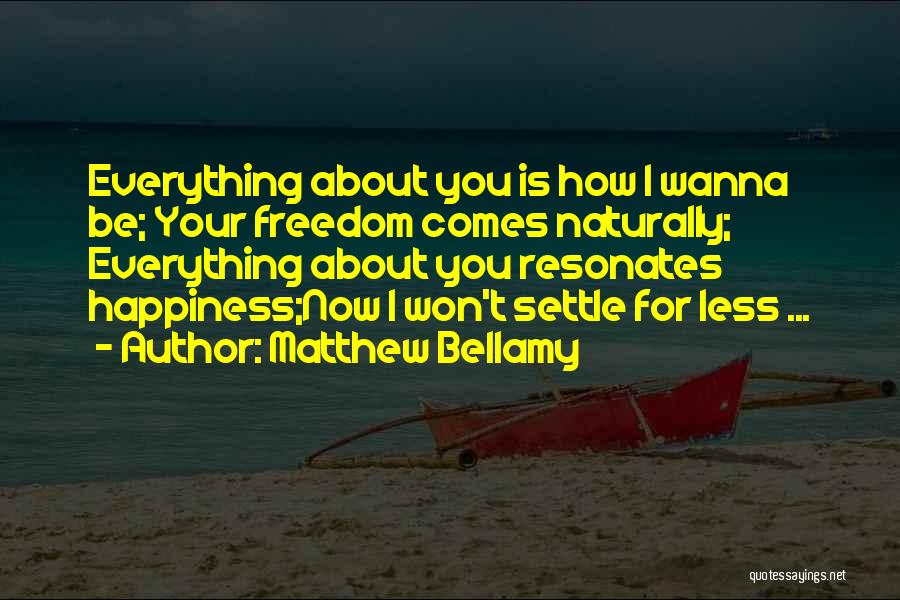 Matthew Bellamy Quotes: Everything About You Is How I Wanna Be; Your Freedom Comes Naturally; Everything About You Resonates Happiness;now I Won't Settle